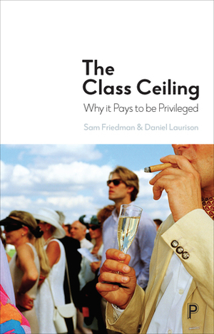 The Class Ceiling: Why it Pays to be Privileged by Sam Friedman, Daniel Laurison