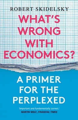 What's Wrong with Economics?: A Primer for the Perplexed by Robert Skidelsky