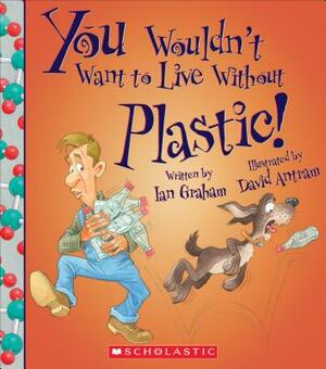 You Wouldn't Want to Live Without Plastic! (You Wouldn't Want to Live Without...) by Ian Graham