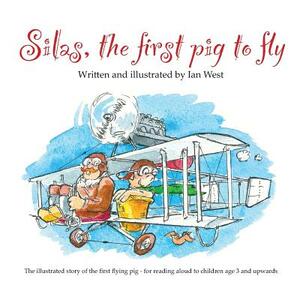 Silas, the First Pig to Fly: The Fully Illustrated Story of Silas, the First Pig to Fly, for Reading Aloud to Children from Age Three Upwards. by Ian West