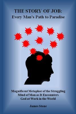 The Story of Job: Every Man's Path to Paradise: Magnificent Metaphor of the Struggling Mind of Man as It Encounters God at Work in the W by James Stone