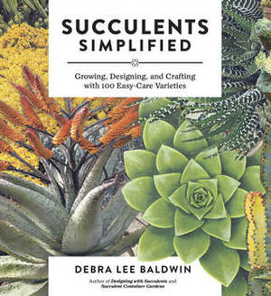 Succulents Simplified: Growing, Designing, and Crafting with 100 Easy-Care Varieties by Debra Lee Baldwin