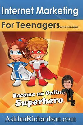 Internet Marketing for Teenagers (and younger): Become an Online Superhero by Ian Richardson