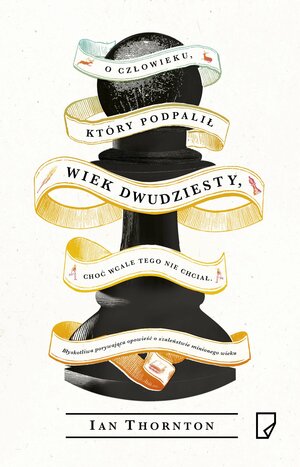 O człowieku, który podpalił wiek dwudziesty, choć wcale tego nie chciał by Ian Thornton