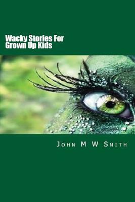 Wacky Stories For Grown Up Kids by John M. W. Smith