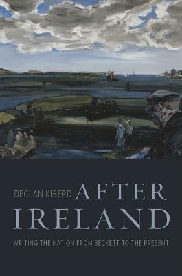 After Ireland: Writing the Nation from Beckett to the Present by Declan Kiberd