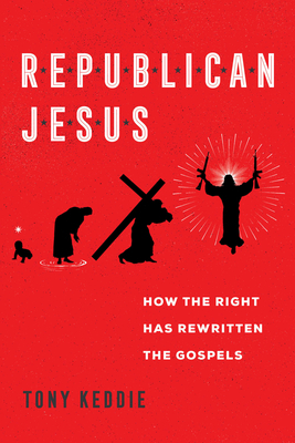 Republican Jesus: How the Right Has Rewritten the Gospels by Tony Keddie
