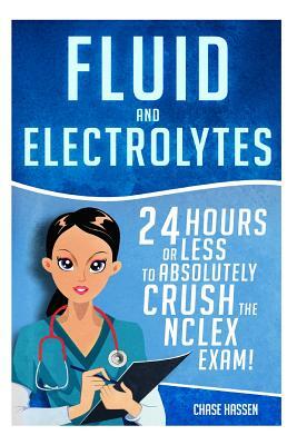 Fluid and Electrolytes: 24 Hours or Less to Absolutely Crush the NCLEX Exam! by Chase Hassen