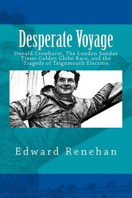 Desperate Voyage: Donald Crowhurst, The London Sunday Times Golden Globe Race, and the Tragedy of Teignmouth Electron by Edward Renehan