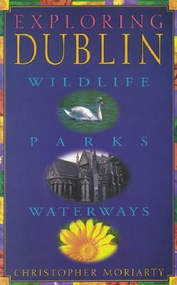 Exploring Dublin: Wildlife, Parks, Waterways by Christopher Moriarty