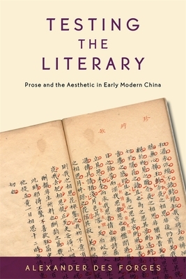 Testing the Literary: Prose and the Aesthetic in Early Modern China by Alexander Des Forges