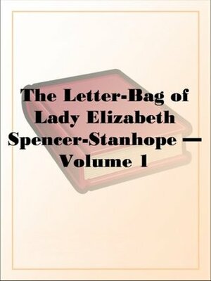 The Letter-Bag of Lady Elizabeth Spencer-Stanhope Volume 1 by Unknown