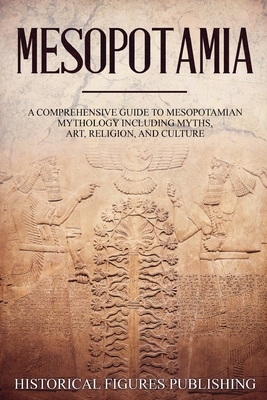 Mesopotamia: A Comprehensive Guide to Sumerian Mythology Including Myths, Art, Religion, and Culture by Publishing Historical Figures