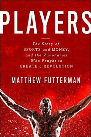 Players: The Story of Sports and Money and the Visionaries Who Fought to Create a Revolution by Matthew Futterman