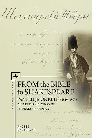 From the Bible to Shakespeare: Pantelejmon Kuliš (1819–1897) and the Formation of Literary Ukrainian by Andrii Danylenko