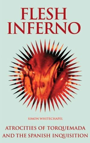 Flesh Inferno: Atrocities of Torquemada and the Spanish Inquisition by Simon Whitechapel