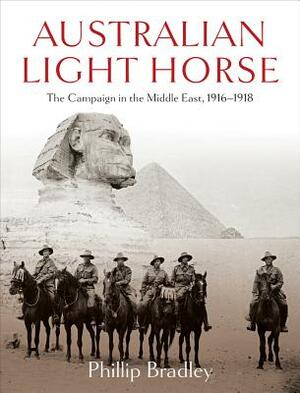 Australian Light Horse: The Campaign in the Middle East, 1916-1918 by Phillip Bradley
