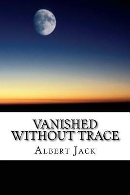 Vanished Without Trace: Unsolved Mysteries: Ten Famous Disappearances by Albert Jack