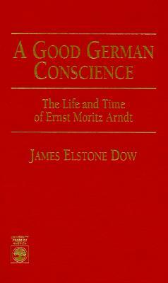 A Good German Conscience: The Life and Time of Ernst Moritz Arndt by James Dow