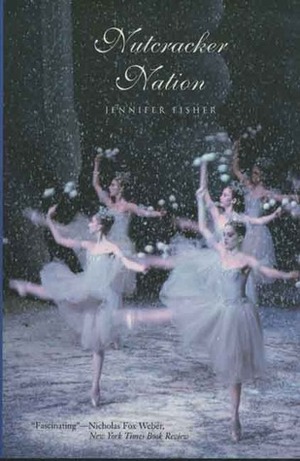 Nutcracker Nation: How an Old World Ballet Became a Christmas Tradition in the New World by Jennifer Fisher