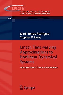 Linear, Time-Varying Approximations to Nonlinear Dynamical Systems: With Applications in Control and Optimization by Stephen P. Banks, Maria Tomas-Rodriguez