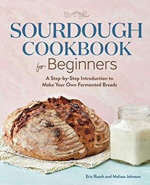 Sourdough Cookbook for Beginners: A Step by Step Introduction to Make Your Own Fermented Breads by Melissa Johnson, Eric Rusch