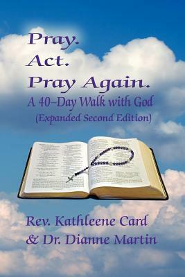 Pray. ACT. Pray Again. a 40-Day Walk with God (Expanded Second Edition) by Rev Kathleene Card, Dianne Martin