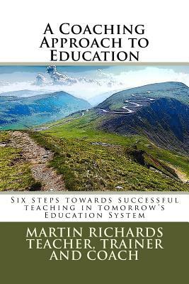 A Coaching Approach to Education: Six Steps towards successful teaching in tomorrow's Education System by Martin Richards