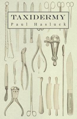 Taxidermy - Comprising the Skinning, Stuffing and Mounting of Birds, Mammals and Fish by Various, Paul Hasluck