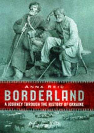 Borderland: A Journey Through the History of the Ukraine by Anna Reid, Anna Reid