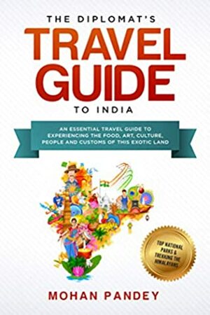 The Diplomat's Travel Guide to India: An Essential Travel Guide to Experiencing the Food, Art, Culture, People and Customs of this Exotic Land by Mohan Pandey