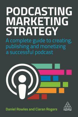 Podcasting Marketing Strategy: A Complete Guide to Creating, Publishing and Monetizing a Successful Podcast by Daniel Rowles, Ciaran Rogers