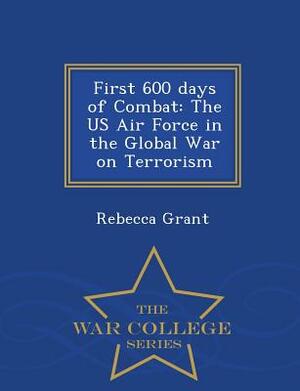 First 600 Days of Combat: The US Air Force in the Global War on Terrorism - War College Series by Rebecca Grant