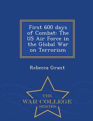 First 600 Days of Combat: The US Air Force in the Global War on Terrorism - War College Series by Rebecca Grant