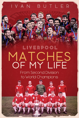 Liverpool Matches of My Lifetime: From Second Division to World Champions by Ivan Butler