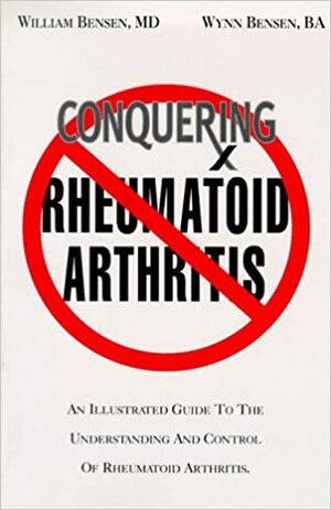 Conquering Rheumatoid Arthritis: An Illustrated Guide to Understanding the Treatment and Control of Rheumatoid Arthritis by William Bensen, Wynn Bensen, Martin Atkinson