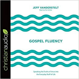 Gospel Fluency: Speaking the Truths of Jesus into the Everyday Stuff of Life by Jeff Vanderstelt