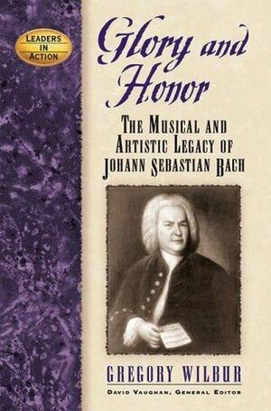 Glory and Honor: The Music and Artistic Legacy of Johann Sebastian Bach by Gregory Wilbur