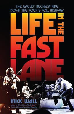 Life in the Fast Lane: The Eagles' Reckless Ride Down the Rock & Roll Highway by Mick Wall, Mick Wall