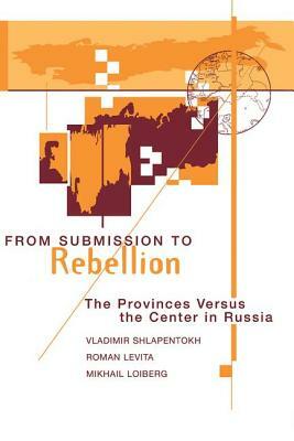 From Submission to Rebellion: The Provinces Versus the Center in Russia by Mikhail Loiberg, Roman Levita, Vladimir Shlapentokh