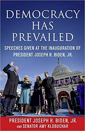 Democracy Has Prevailed: Speeches Given at the Inauguration of President Joseph R. Biden, Jr. by Jr., Amy Klobuchar, Delegates of The Constitutional Convention, Joseph R. Biden