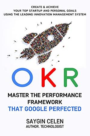 OKR. Master the Performance Framework that Google Perfected.: Create & Achieve Your Top Startup and Personal Goals Using the Leading Innovation Management System by Saygin Celen