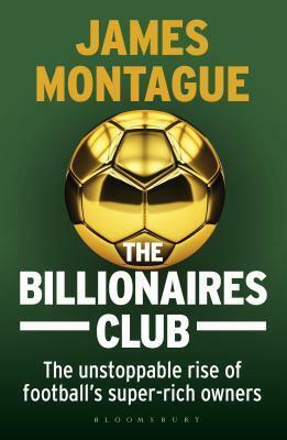 The Billionaires Club: The Unstoppable Rise of Football's Super-rich Owners by James Montague