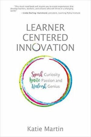 Learner-Centered Innovation: Spark Curiosity, Ignite Passion, and Unleash Genius by Katie Martin