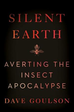 Silent Earth: Averting the Insect Apocalypse by Dave Goulson
