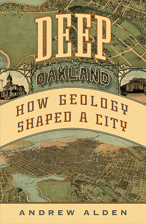 Deep Oakland: How Geology Shaped a City by Andrew Alden