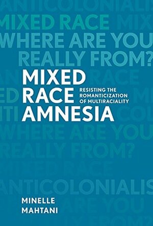 Mixed Race Amnesia: Resisting the Romanticization of Multiraciality by Minelle Mahtani