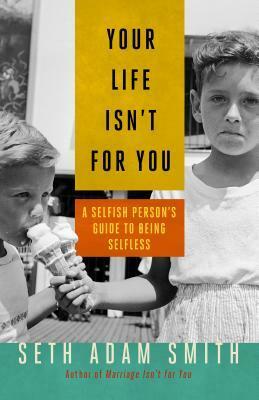 Your Life Isn't for You: A Selfish Person's Guide to Being Selfless by Seth Adam Smith