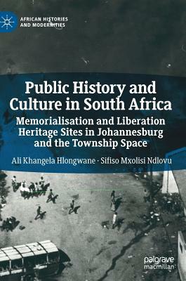 Public History and Culture in South Africa: Memorialisation and Liberation Heritage Sites in Johannesburg and the Township Space by Ali Khangela Hlongwane, Sifiso Mxolisi Ndlovu