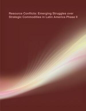 Resource Conflicts: Emerging Struggles over Strategic Commodities in Latin America Phase II by Naval Postgraduate School